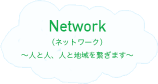 Network（ネットワーク）～人と人、人と地域を繋ぎます～